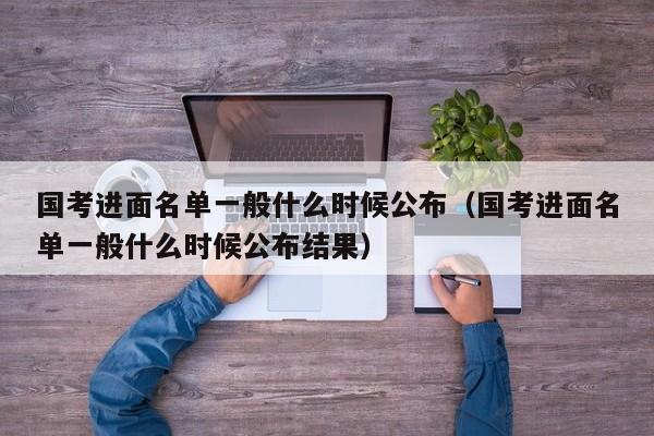 国考进面名单一般什么时候公布（国考进面名单一般什么时候公布结果）