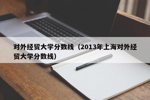 对外经贸大学分数线（2013年上海对外经贸大学分数线）