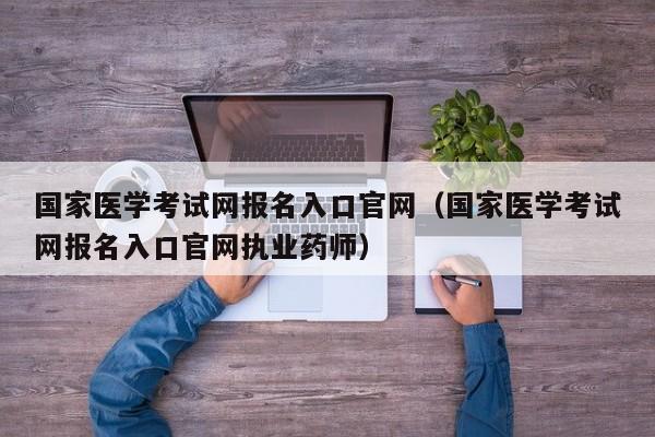 国家医学考试网报名入口官网（国家医学考试网报名入口官网执业药师）