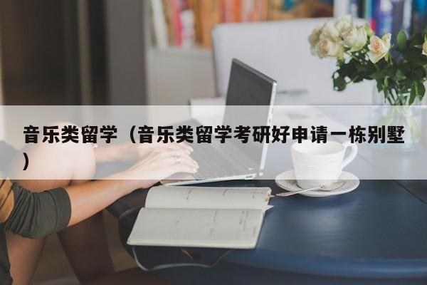 音乐类留学（音乐类留学考研好申请一栋别墅）