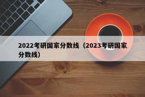 2022考研国家分数线（2023考研国家分数线）