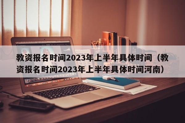 教资报名时间2023年上半年具体时间（教资报名时间2023年上半年具体时间河南）