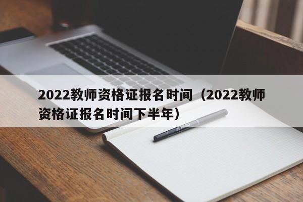 2022教师资格证报名时间（2022教师资格证报名时间下半年）