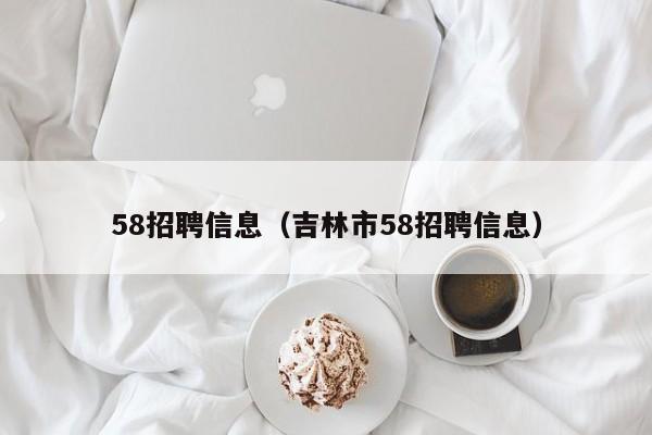 58招聘信息（吉林市58招聘信息）