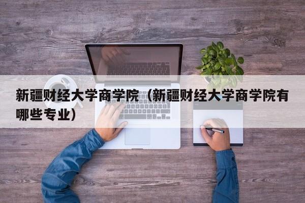 新疆财经大学商学院（新疆财经大学商学院有哪些专业）