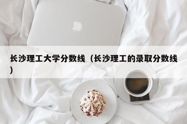 长沙理工大学分数线（长沙理工的录取分数线）