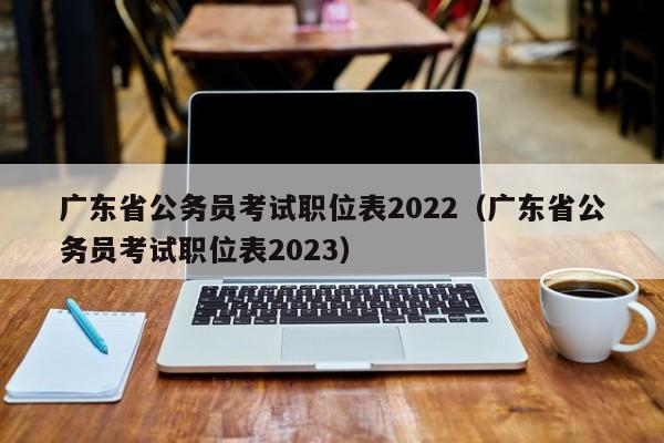 广东省公务员考试职位表2022（广东省公务员考试职位表2023）