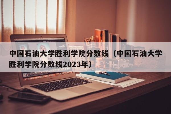 中国石油大学胜利学院分数线（中国石油大学胜利学院分数线2023年）