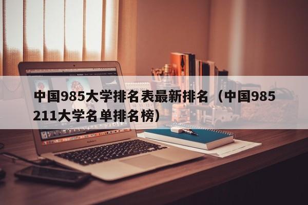 中国985大学排名表最新排名（中国985211大学名单排名榜）