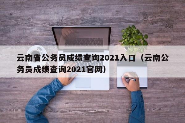 云南省公务员成绩查询2021入口（云南公务员成绩查询2021官网）