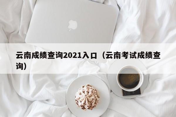 云南成绩查询2021入口（云南考试成绩查询）