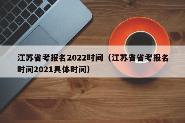 江苏省考报名2022时间（江苏省省考报名时间2021具体时间）