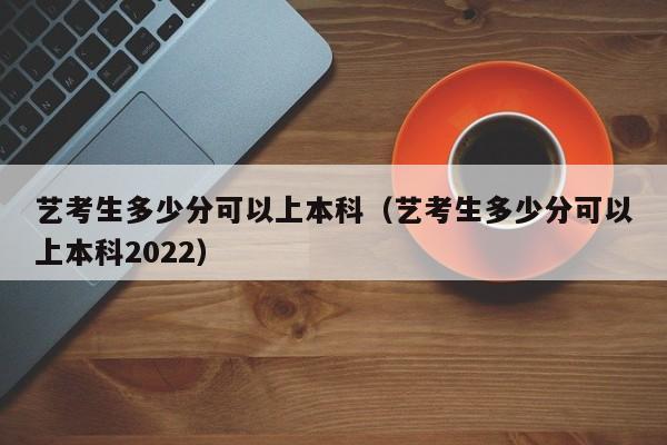 艺考生多少分可以上本科（艺考生多少分可以上本科2022）