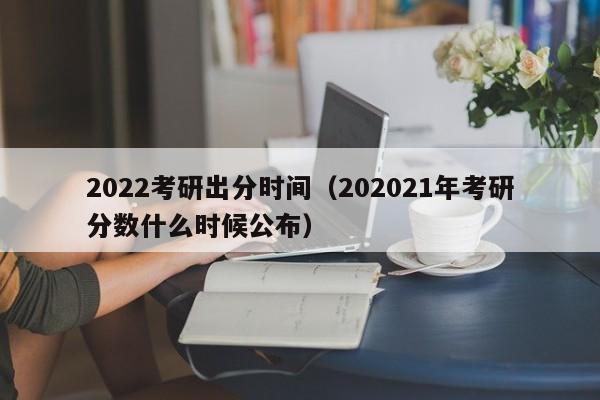 2022考研出分时间（202021年考研分数什么时候公布）