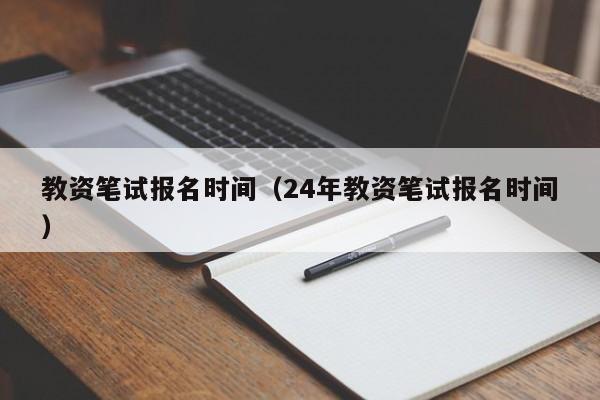 教资笔试报名时间（24年教资笔试报名时间）