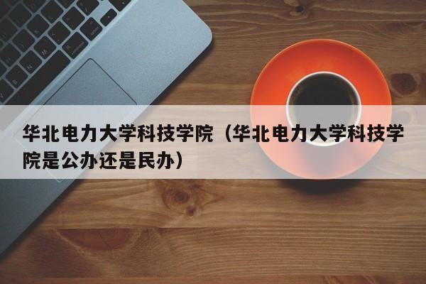 华北电力大学科技学院（华北电力大学科技学院是公办还是民办）