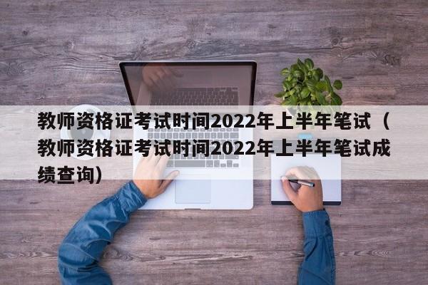 教师资格证考试时间2022年上半年笔试（教师资格证考试时间2022年上半年笔试成绩查询）