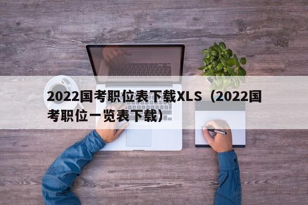 2022国考职位表下载XLS（2022国考职位一览表下载）