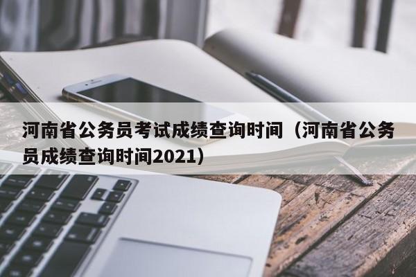 河南省公务员考试成绩查询时间（河南省公务员成绩查询时间2021）