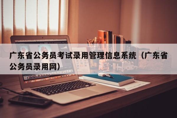 广东省公务员考试录用管理信息系统（广东省公务员录用网）