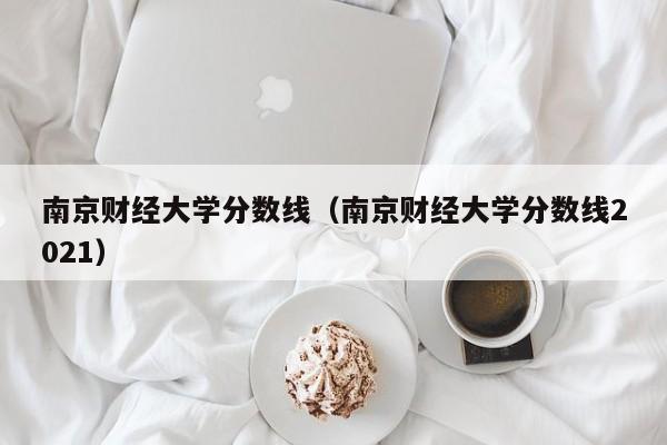 南京财经大学分数线（南京财经大学分数线2021）