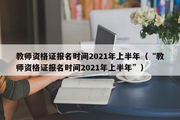 教师资格证报名时间2021年上半年（“教师资格证报名时间2021年上半年”）