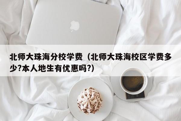 北师大珠海分校学费（北师大珠海校区学费多少?本人地生有优惠吗?）