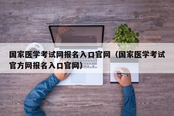 国家医学考试网报名入口官网（国家医学考试官方网报名入口官网）