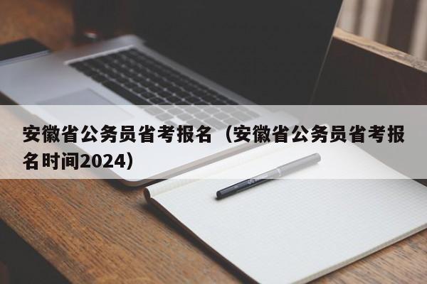 安徽省公务员省考报名（安徽省公务员省考报名时间2024）