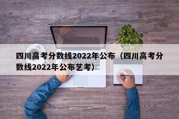 四川高考分数线2022年公布（四川高考分数线2022年公布艺考）