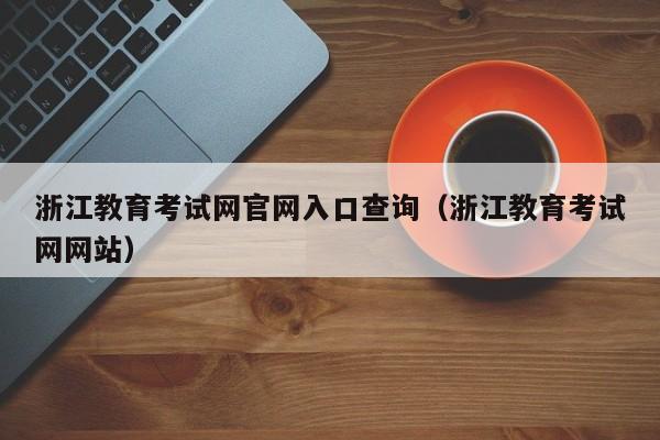 浙江教育考试网官网入口查询（浙江教育考试网网站）