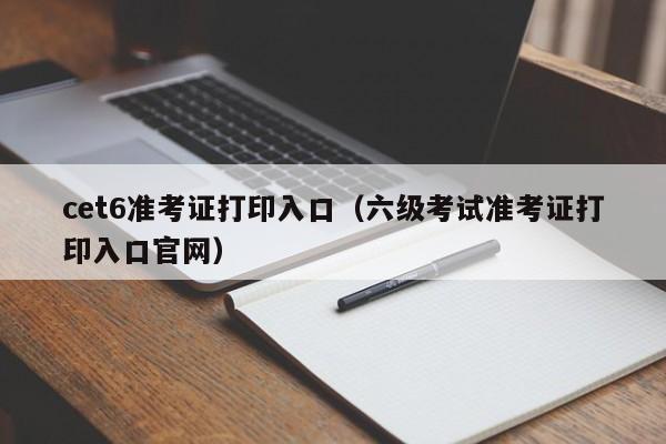 cet6准考证打印入口（六级考试准考证打印入口官网）