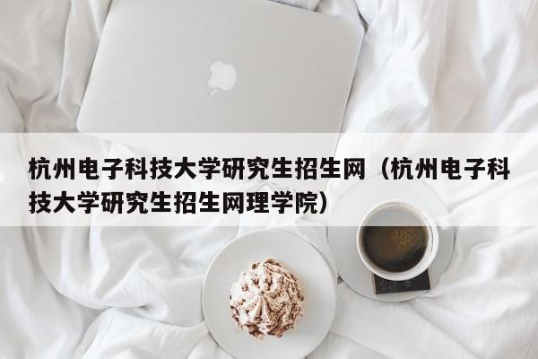 杭州电子科技大学研究生招生网（杭州电子科技大学研究生招生网理学院）