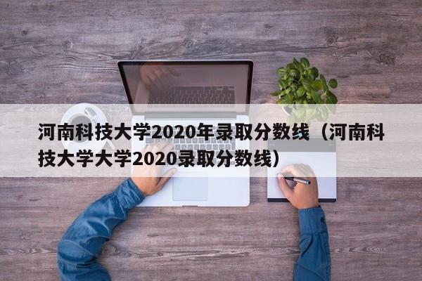 河南科技大学2020年录取分数线（河南科技大学大学2020录取分数线）