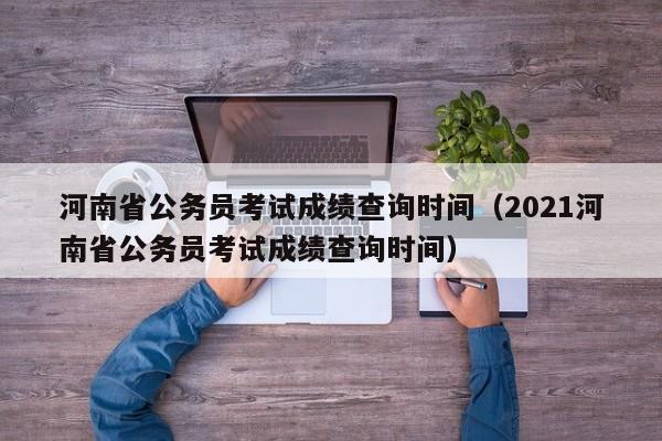 河南省公务员考试成绩查询时间（2021河南省公务员考试成绩查询时间）