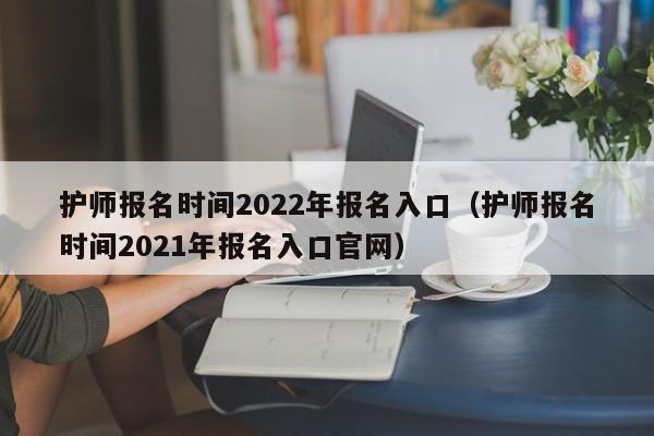 护师报名时间2022年报名入口（护师报名时间2021年报名入口官网）