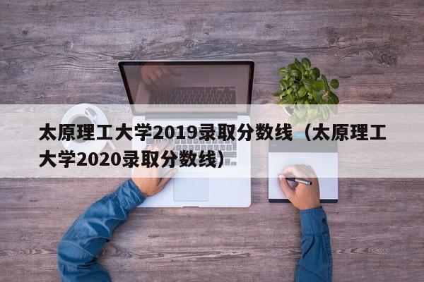 太原理工大学2019录取分数线（太原理工大学2020录取分数线）