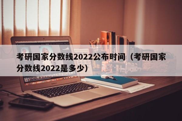 考研国家分数线2022公布时间（考研国家分数线2022是多少）