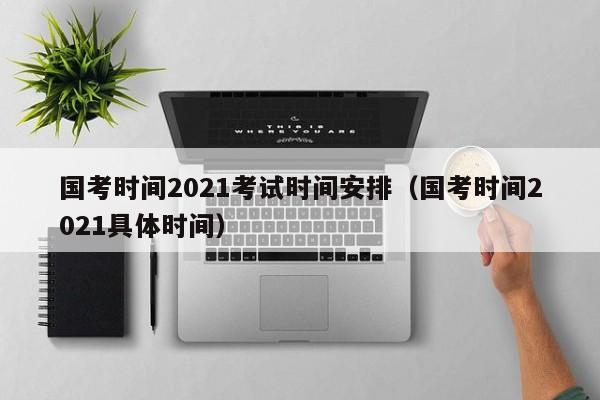 国考时间2021考试时间安排（国考时间2021具体时间）