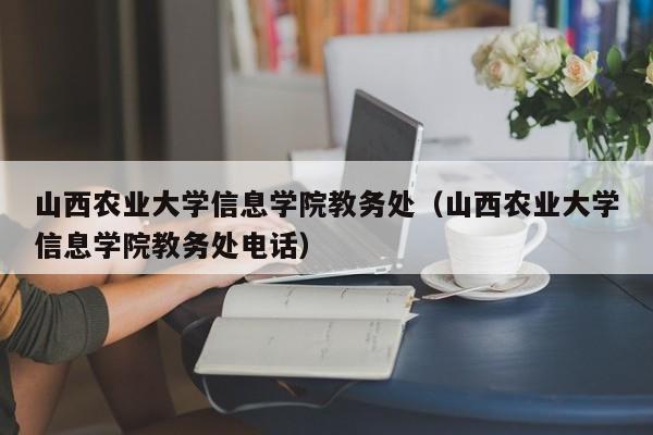 山西农业大学信息学院教务处（山西农业大学信息学院教务处电话）