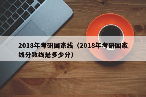 2018年考研国家线（2018年考研国家线分数线是多少分）