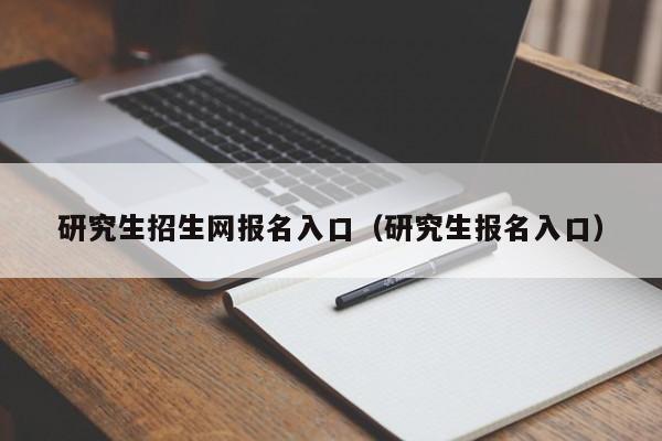 研究生招生网报名入口（研究生报名入口）