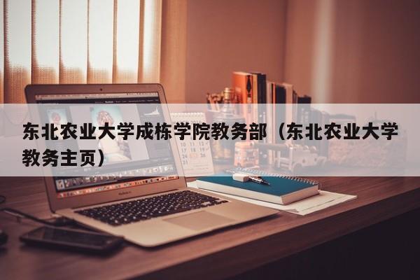 东北农业大学成栋学院教务部（东北农业大学教务主页）