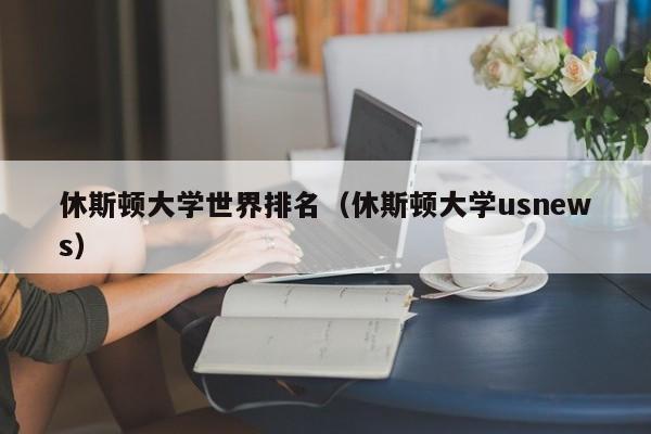 休斯顿大学世界排名（休斯顿大学usnews）