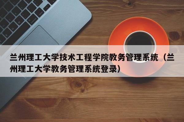 兰州理工大学技术工程学院教务管理系统（兰州理工大学教务管理系统登录）