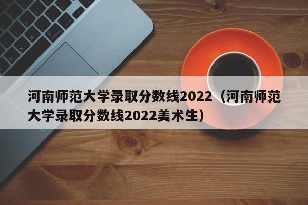 河南师范大学录取分数线2022（河南师范大学录取分数线2022美术生）