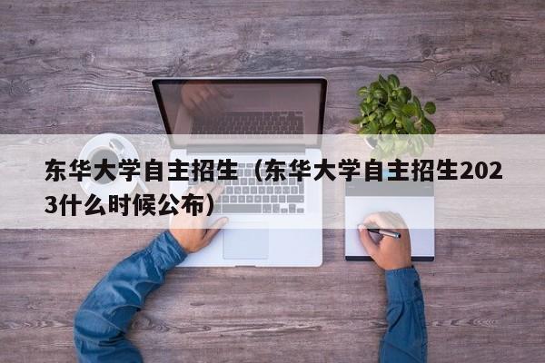 东华大学自主招生（东华大学自主招生2023什么时候公布）