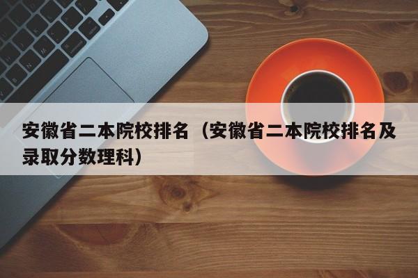 安徽省二本院校排名（安徽省二本院校排名及录取分数理科）