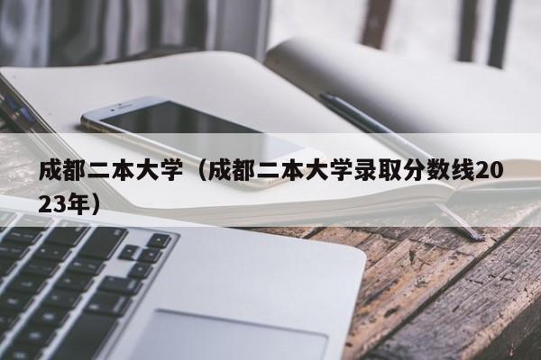 成都二本大学（成都二本大学录取分数线2023年）