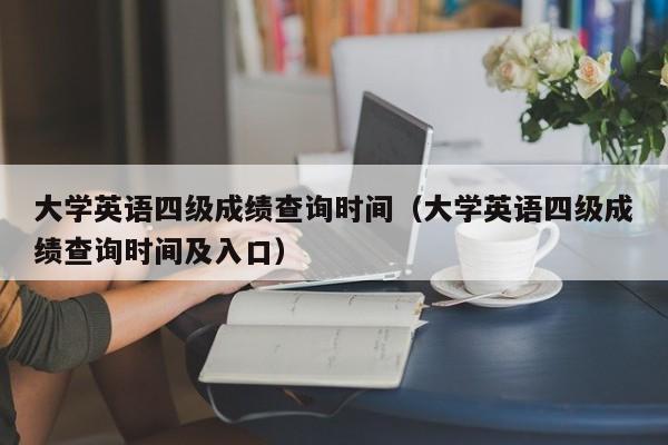 大学英语四级成绩查询时间（大学英语四级成绩查询时间及入口）